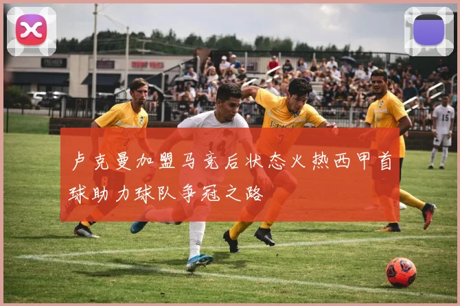 卢克曼加盟马竞后状态火热西甲首球助力球队争冠之路