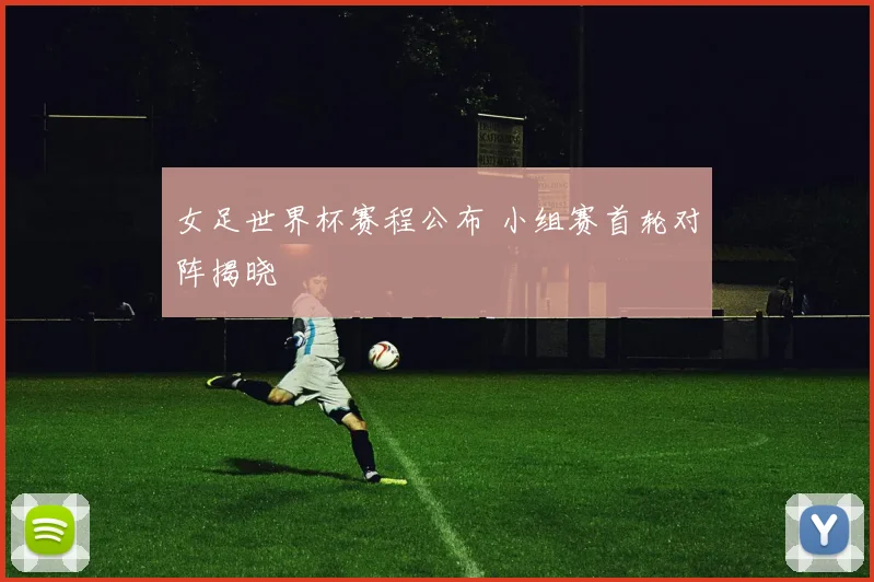女足世界杯赛程公布 小组赛首轮对阵揭晓