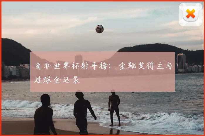 南非世界杯射手榜：金靴奖得主与进球全记录