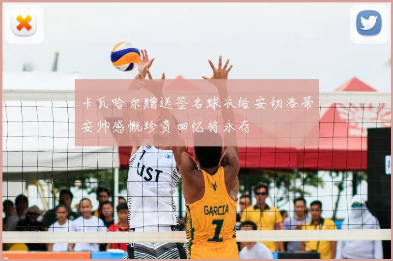 卡瓦哈尔赠送签名球衣给安切洛蒂安帅感慨珍贵回忆将永存