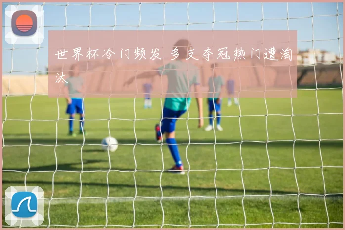 世界杯冷门频发 多支夺冠热门遭淘汰