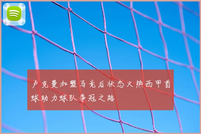 卢克曼加盟马竞后状态火热西甲首球助力球队争冠之路