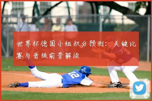 世界杯德国小组积分预测：关键比赛与晋级前景解读