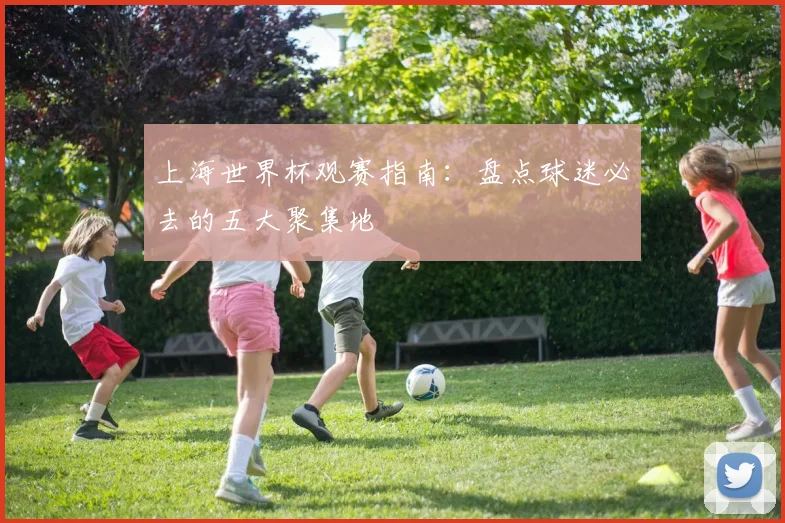 上海世界杯观赛指南：盘点球迷必去的五大聚集地