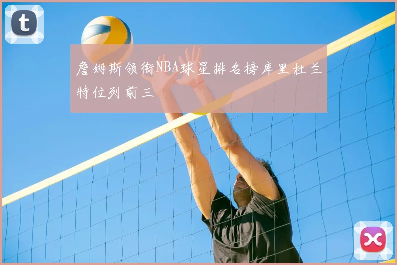 詹姆斯领衔NBA球星排名榜库里杜兰特位列前三