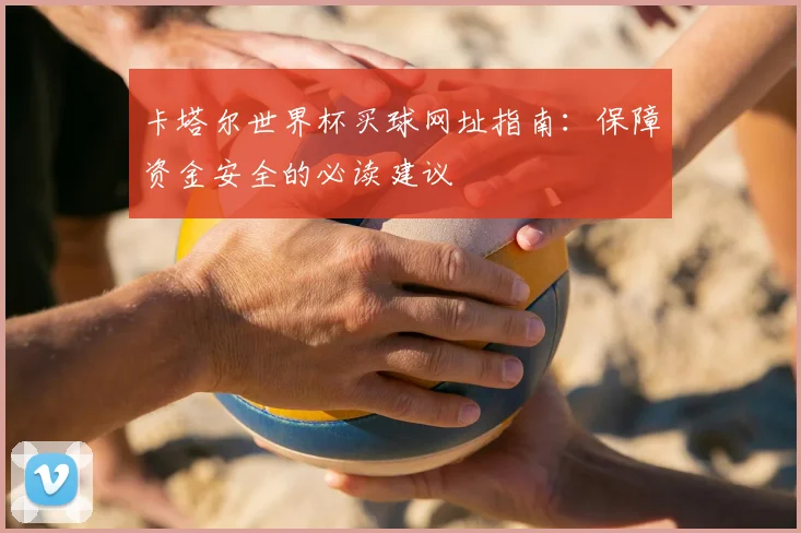 卡塔尔世界杯买球网址指南：保障资金安全的必读建议