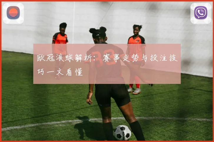 欧冠滚球解析：赛事走势与投注技巧一文看懂
