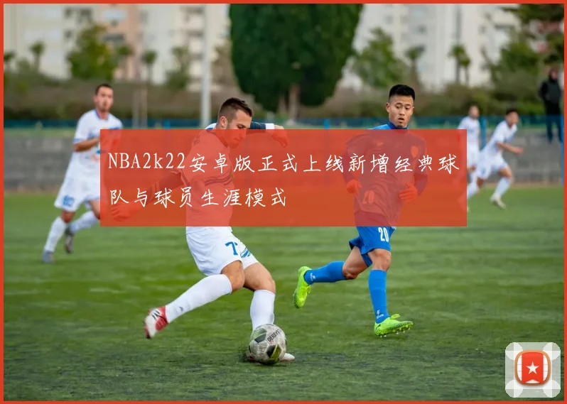 NBA2k22安卓版正式上线新增经典球队与球员生涯模式
