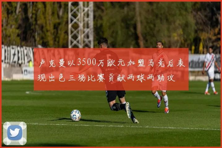 卢克曼以3500万欧元加盟马竞后表现出色三场比赛贡献两球两助攻