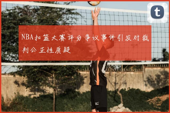 NBA扣篮大赛评分争议事件引发对裁判公正性质疑