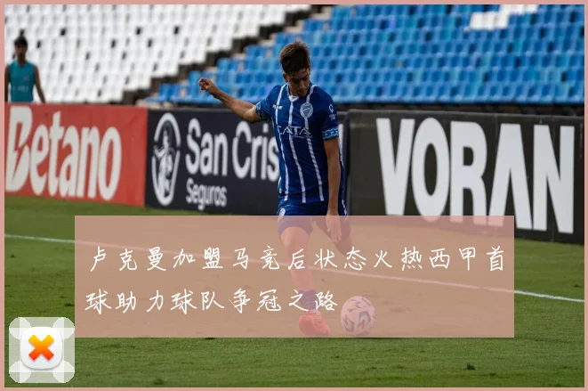 卢克曼加盟马竞后状态火热西甲首球助力球队争冠之路