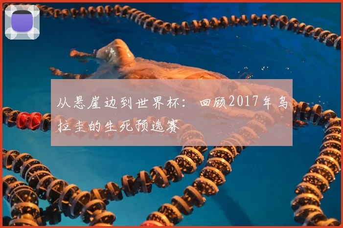 从悬崖边到世界杯：回顾2017年乌拉圭的生死预选赛
