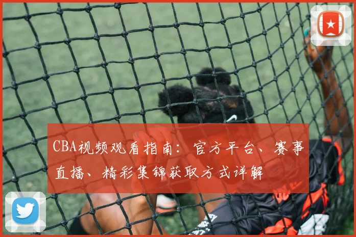 CBA视频观看指南：官方平台、赛事直播、精彩集锦获取方式详解