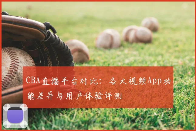 CBA直播平台对比：各大视频App功能差异与用户体验评测