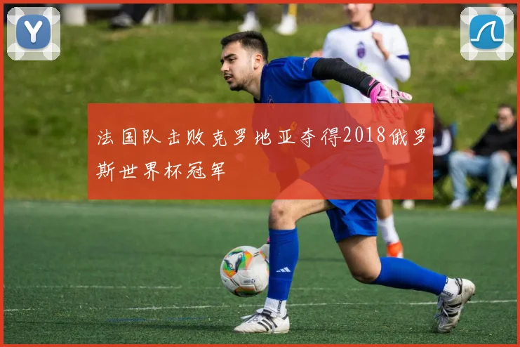 法国队击败克罗地亚夺得2018俄罗斯世界杯冠军