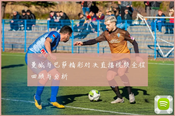 曼城与巴萨精彩对决直播视频全程回顾与分析