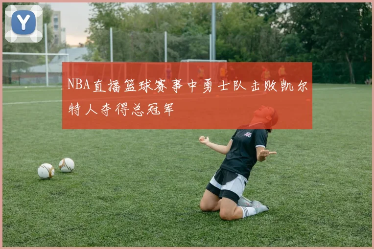 NBA直播篮球赛事中勇士队击败凯尔特人夺得总冠军