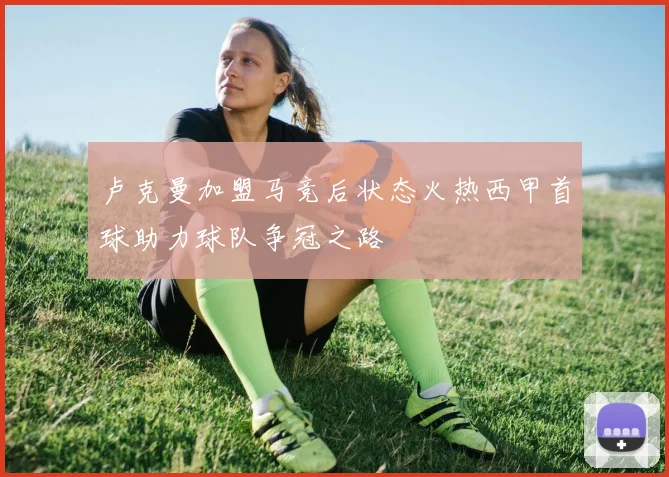 卢克曼加盟马竞后状态火热西甲首球助力球队争冠之路