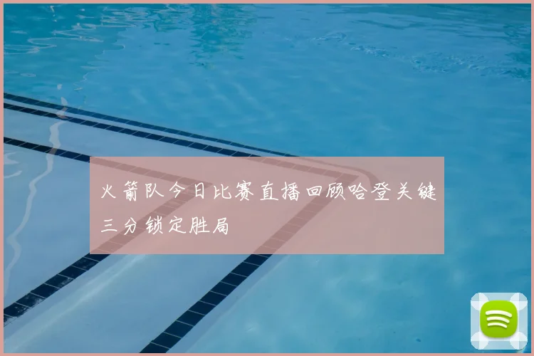 火箭队今日比赛直播回顾哈登关键三分锁定胜局