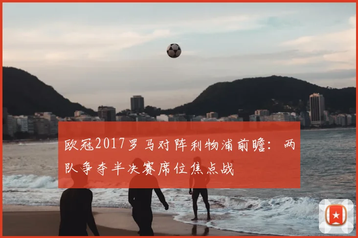 欧冠2017罗马对阵利物浦前瞻：两队争夺半决赛席位焦点战